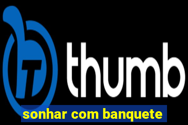 sonhar com banquete